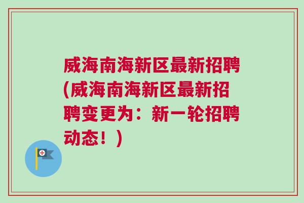 威海南海新區(qū)最新招聘(威海南海新區(qū)最新招聘變更為：新一輪招聘動(dòng)態(tài)！)