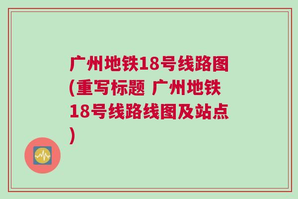 廣州地鐵18號線路圖(重寫標題 廣州地鐵18號線路線圖及站點)