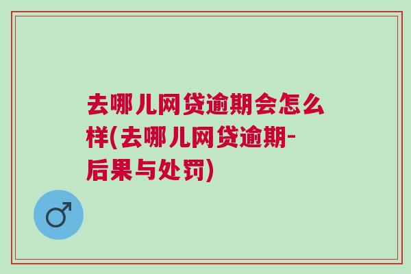 去哪兒網貸逾期會怎么樣(去哪兒網貸逾期-后果與處罰)