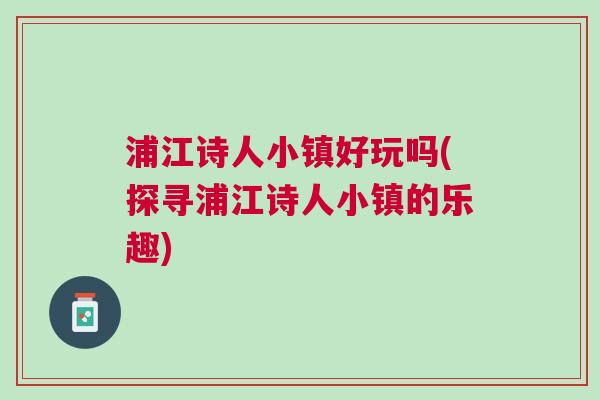 浦江詩人小鎮好玩嗎(探尋浦江詩人小鎮的樂趣)