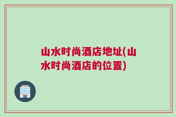 山水時尚酒店地址(山水時尚酒店的位置)