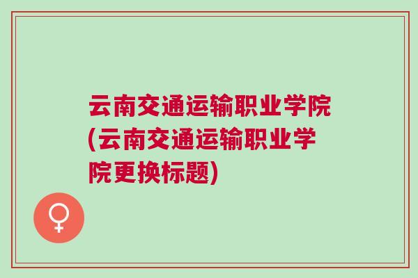 云南交通運輸職業(yè)學院(云南交通運輸職業(yè)學院更換標題)
