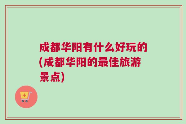 成都華陽有什么好玩的(成都華陽的最佳旅游景點)
