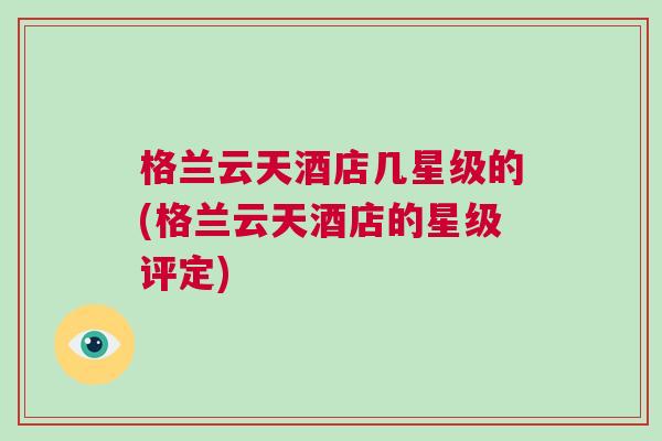 格蘭云天酒店幾星級的(格蘭云天酒店的星級評定)