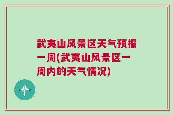 武夷山風(fēng)景區(qū)天氣預(yù)報一周(武夷山風(fēng)景區(qū)一周內(nèi)的天氣情況)