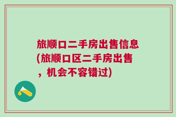 旅順口二手房出售信息(旅順口區二手房出售，機會不容錯過)