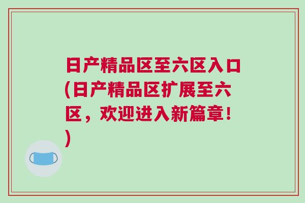 日產(chǎn)精品區(qū)至六區(qū)入口(日產(chǎn)精品區(qū)擴(kuò)展至六區(qū)，歡迎進(jìn)入新篇章！)