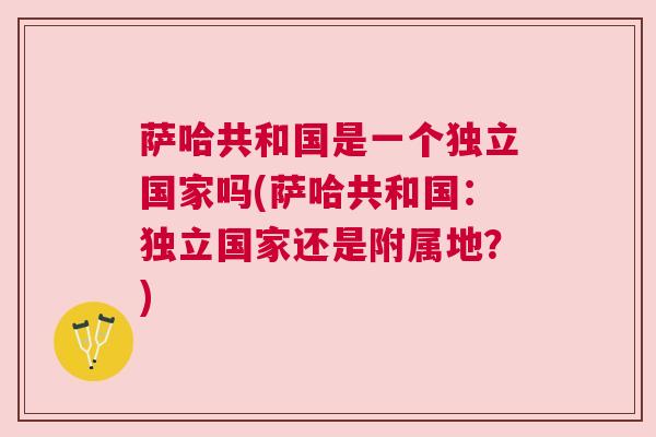 薩哈共和國是一個獨立國家嗎(薩哈共和國：獨立國家還是附屬地？)