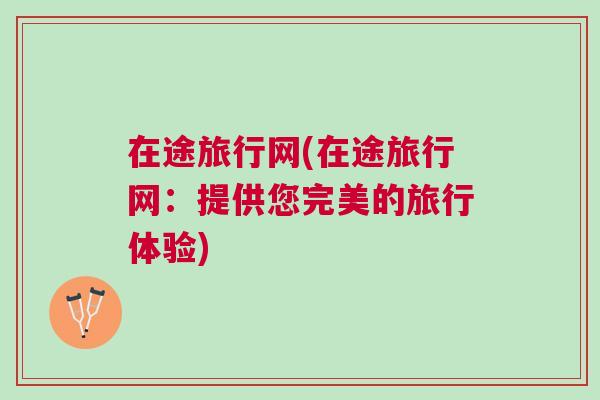 在途旅行網(在途旅行網：提供您完美的旅行體驗)