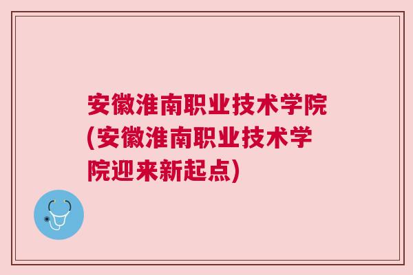安徽淮南職業技術學院(安徽淮南職業技術學院迎來新起點)
