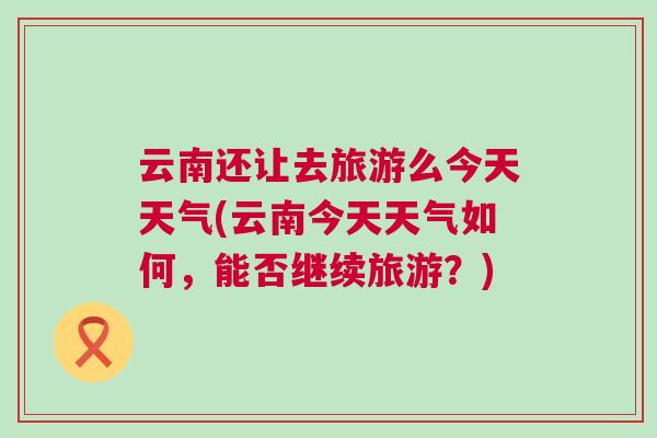 云南還讓去旅游么今天天氣(云南今天天氣如何，能否繼續旅游？)