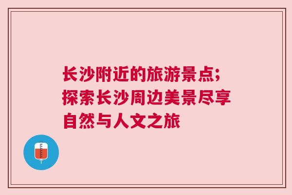 長沙附近的旅游景點;探索長沙周邊美景盡享自然與人文之旅