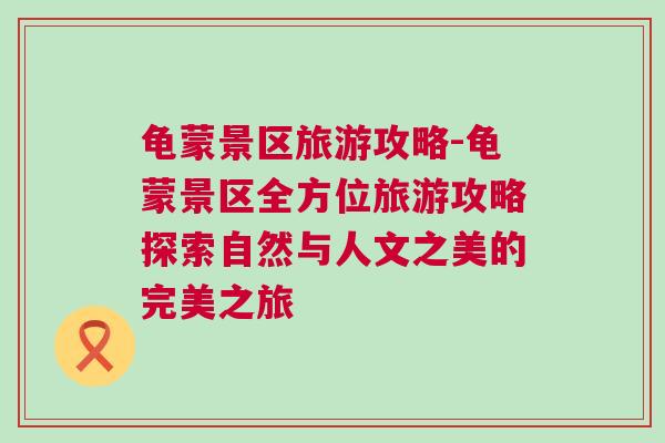 龜蒙景區旅游攻略-龜蒙景區全方位旅游攻略探索自然與人文之美的完美之旅