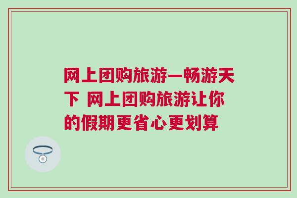 網上團購旅游—暢游天下 網上團購旅游讓你的假期更省心更劃算