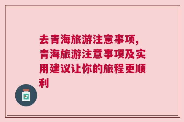 去青海旅游注意事項,青海旅游注意事項及實用建議讓你的旅程更順利